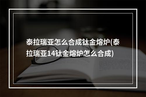 泰拉瑞亚怎么合成钛金熔炉(泰拉瑞亚14钛金熔炉怎么合成)