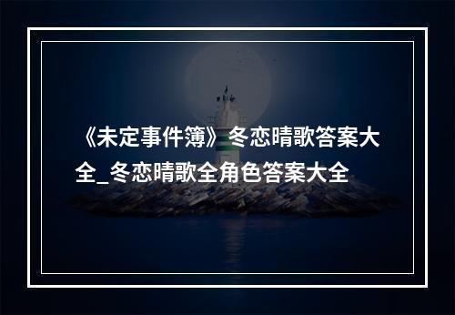 《未定事件簿》冬恋晴歌答案大全_冬恋晴歌全角色答案大全