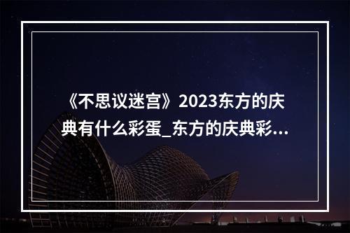 《不思议迷宫》2023东方的庆典有什么彩蛋_东方的庆典彩蛋汇总