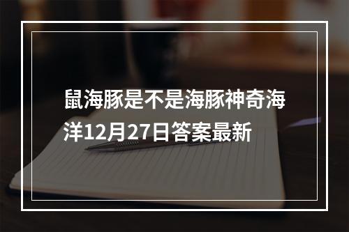 鼠海豚是不是海豚神奇海洋12月27日答案最新