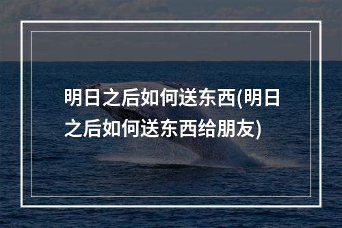 明日之后如何送东西(明日之后如何送东西给朋友)