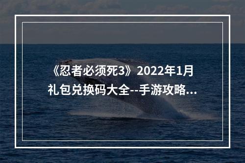 《忍者必须死3》2022年1月礼包兑换码大全--手游攻略网