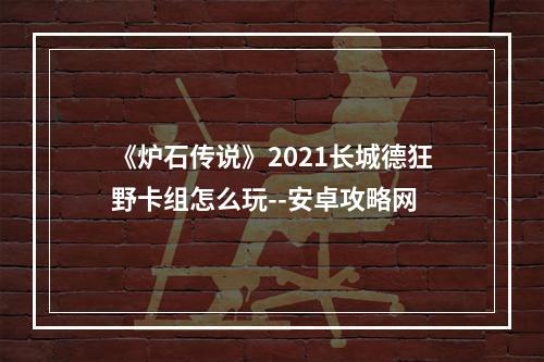 《炉石传说》2021长城德狂野卡组怎么玩--安卓攻略网