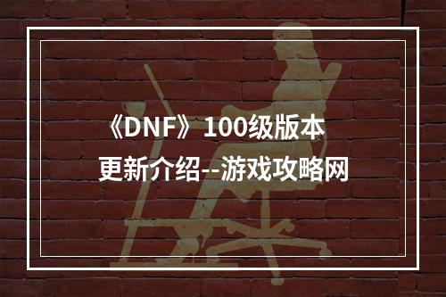 《DNF》100级版本更新介绍--游戏攻略网