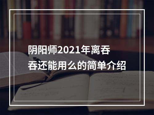 阴阳师2021年离吞吞还能用么的简单介绍