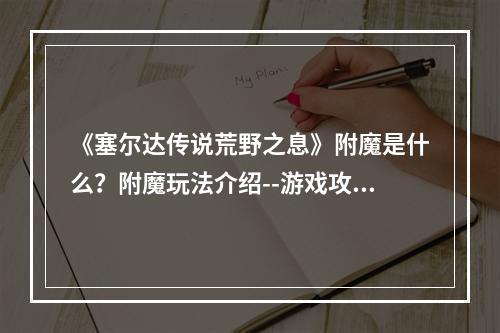 《塞尔达传说荒野之息》附魔是什么？附魔玩法介绍--游戏攻略网