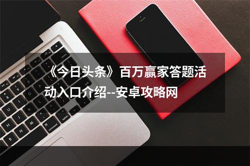 《今日头条》百万赢家答题活动入口介绍--安卓攻略网