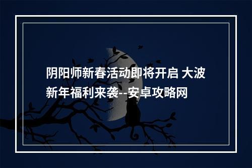 阴阳师新春活动即将开启 大波新年福利来袭--安卓攻略网