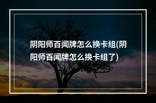 阴阳师百闻牌怎么换卡组(阴阳师百闻牌怎么换卡组了)