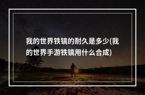 我的世界铁镐的耐久是多少(我的世界手游铁镐用什么合成)