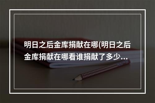 明日之后金库捐献在哪(明日之后金库捐献在哪看谁捐献了多少)