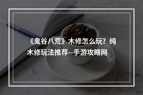 《鬼谷八荒》木修怎么玩？纯木修玩法推荐--手游攻略网