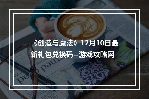 《创造与魔法》12月10日最新礼包兑换码--游戏攻略网