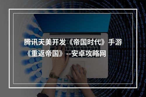 腾讯天美开发《帝国时代》手游《重返帝国》--安卓攻略网