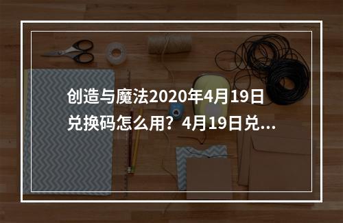 创造与魔法2020年4月19日兑换码怎么用？4月19日兑换码详情一览--游戏攻略网