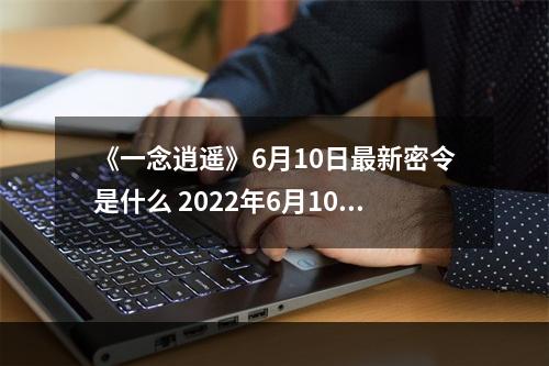 《一念逍遥》6月10日最新密令是什么 2022年6月10日最新密令