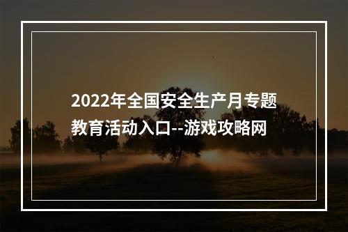 2022年全国安全生产月专题教育活动入口--游戏攻略网