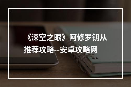 《深空之眼》阿修罗钥从推荐攻略--安卓攻略网