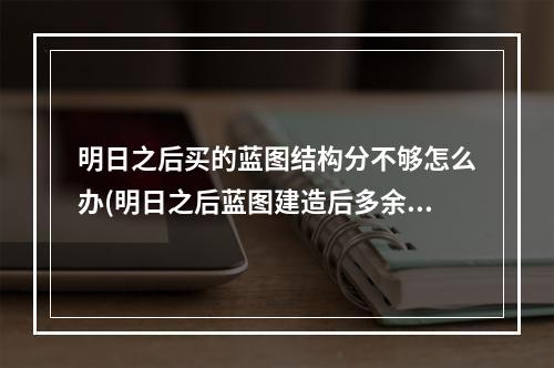 明日之后买的蓝图结构分不够怎么办(明日之后蓝图建造后多余的结构到哪里去了)