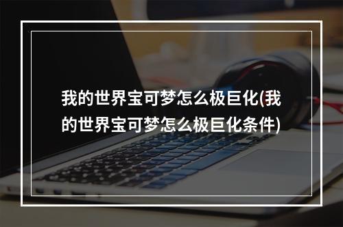 我的世界宝可梦怎么极巨化(我的世界宝可梦怎么极巨化条件)