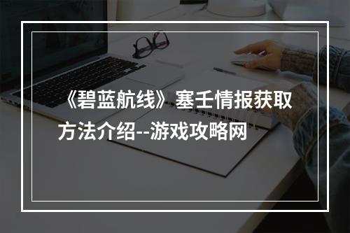 《碧蓝航线》塞壬情报获取方法介绍--游戏攻略网