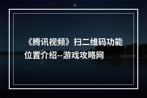 《腾讯视频》扫二维码功能位置介绍--游戏攻略网