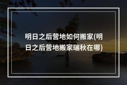 明日之后营地如何搬家(明日之后营地搬家瑞秋在哪)