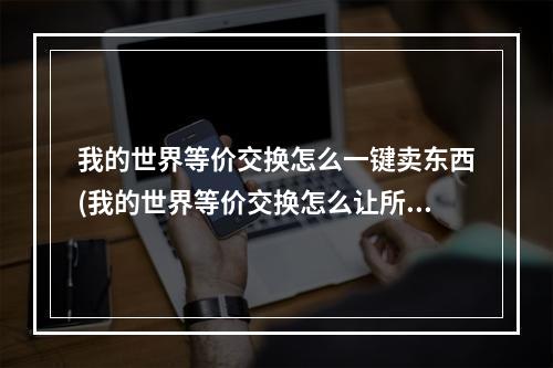 我的世界等价交换怎么一键卖东西(我的世界等价交换怎么让所有物品都有价格)