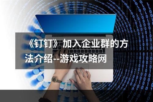 《钉钉》加入企业群的方法介绍--游戏攻略网