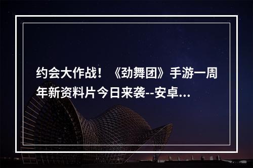 约会大作战！《劲舞团》手游一周年新资料片今日来袭--安卓攻略网