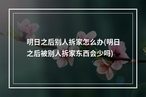 明日之后别人拆家怎么办(明日之后被别人拆家东西会少吗)