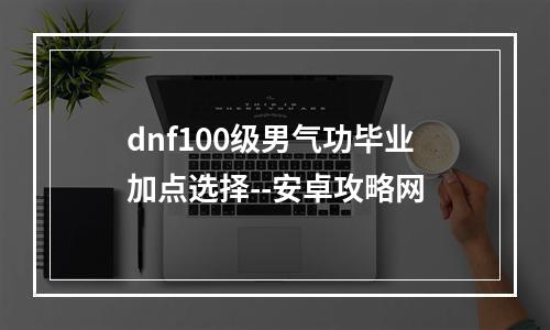 dnf100级男气功毕业加点选择--安卓攻略网