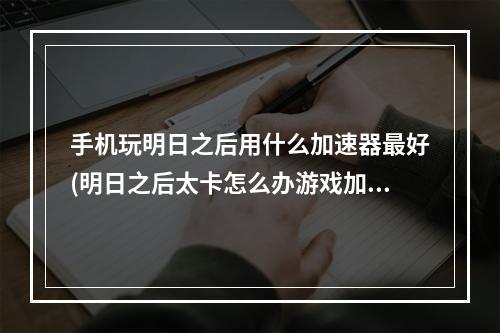 手机玩明日之后用什么加速器最好(明日之后太卡怎么办游戏加速器有用吗?)