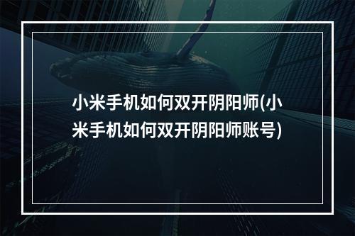 小米手机如何双开阴阳师(小米手机如何双开阴阳师账号)