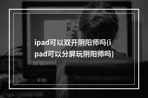 ipad可以双开阴阳师吗(ipad可以分屏玩阴阳师吗)