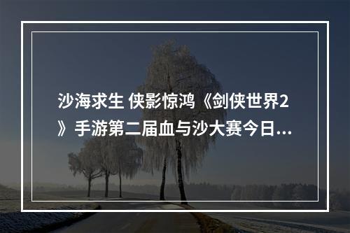 沙海求生 侠影惊鸿《剑侠世界2》手游第二届血与沙大赛今日开启！--手游攻略网