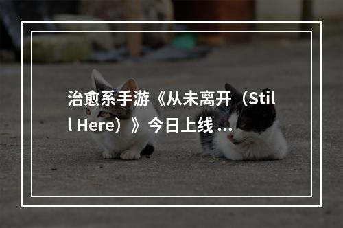 治愈系手游《从未离开（Still Here）》今日上线 首月半价 邀你共度奇妙时光--手游攻略网