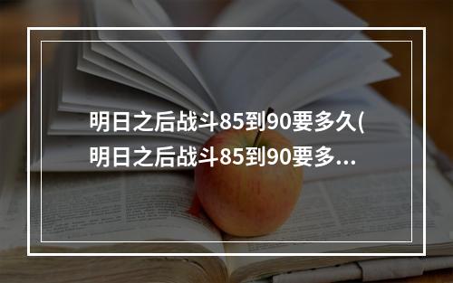 明日之后战斗85到90要多久(明日之后战斗85到90要多久才能打)