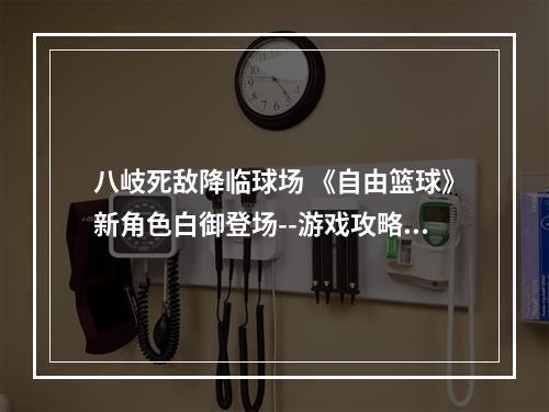 八岐死敌降临球场 《自由篮球》新角色白御登场--游戏攻略网