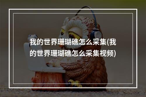 我的世界珊瑚礁怎么采集(我的世界珊瑚礁怎么采集视频)