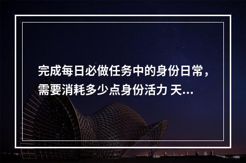 完成每日必做任务中的身份日常，需要消耗多少点身份活力 天涯明月刀手游1月19日每日一题答案--手游攻略网