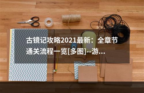 古镜记攻略2021最新：全章节通关流程一览[多图]--游戏攻略网