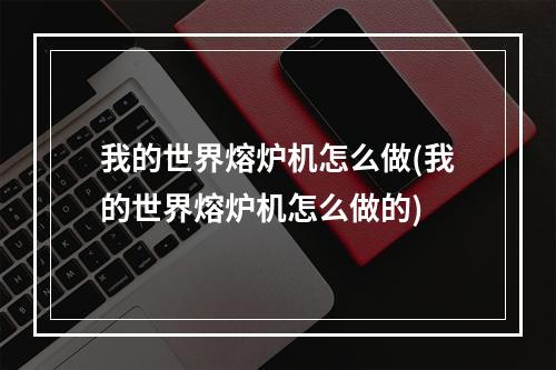 我的世界熔炉机怎么做(我的世界熔炉机怎么做的)