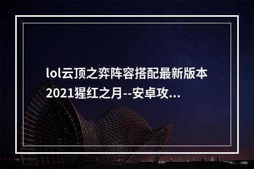 lol云顶之弈阵容搭配最新版本2021猩红之月--安卓攻略网