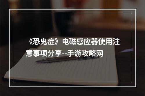 《恐鬼症》电磁感应器使用注意事项分享--手游攻略网