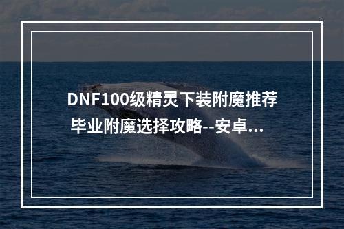 DNF100级精灵下装附魔推荐 毕业附魔选择攻略--安卓攻略网