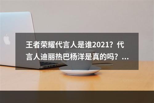 王者荣耀代言人是谁2021？代言人迪丽热巴杨洋是真的吗？[多图]--安卓攻略网