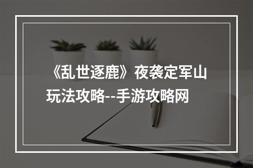 《乱世逐鹿》夜袭定军山玩法攻略--手游攻略网