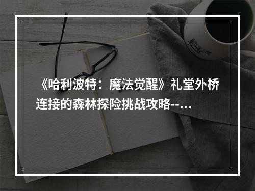 《哈利波特：魔法觉醒》礼堂外桥连接的森林探险挑战攻略--安卓攻略网