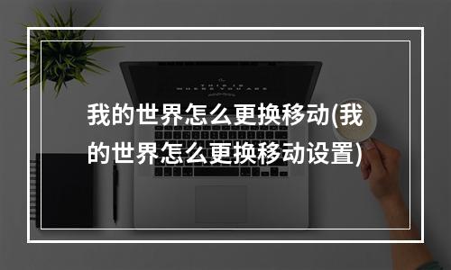 我的世界怎么更换移动(我的世界怎么更换移动设置)